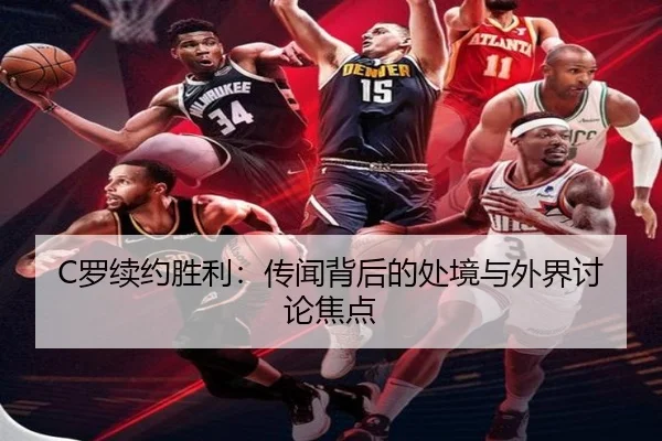 C罗续约胜利：传闻背后的处境与外界讨论焦点